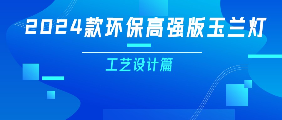 更輕、更強、更經(jīng)濟！一篇看懂2024款玉蘭燈（工藝設(shè)計篇）
